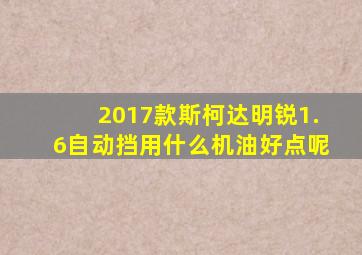2017款斯柯达明锐1.6自动挡用什么机油好点呢