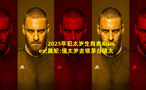 2025年犯太岁生肖表×属蛇:值太岁去领茅台值太岁也