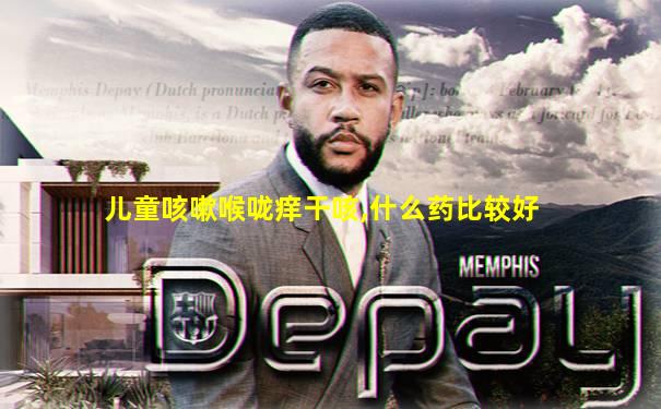 儿童咳嗽喉咙痒干咳,什么药比较好