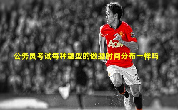 公务员考试每种题型的做题时间分布一样吗