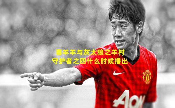 喜羊羊与灰太狼之羊村守护者之四什么时候播出