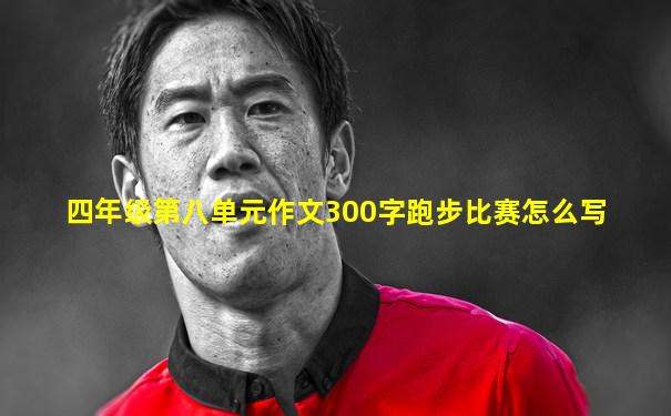 四年级第八单元作文300字跑步比赛怎么写