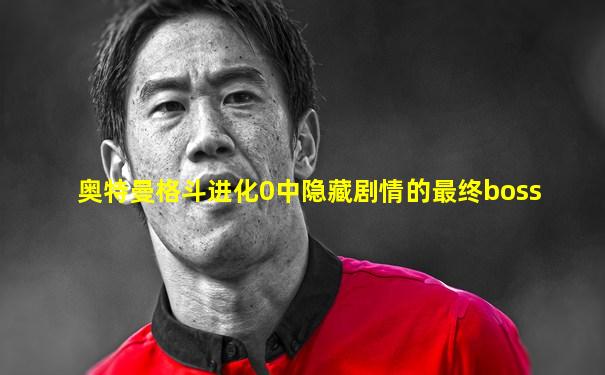 奥特曼格斗进化0中隐藏剧情的最终boss