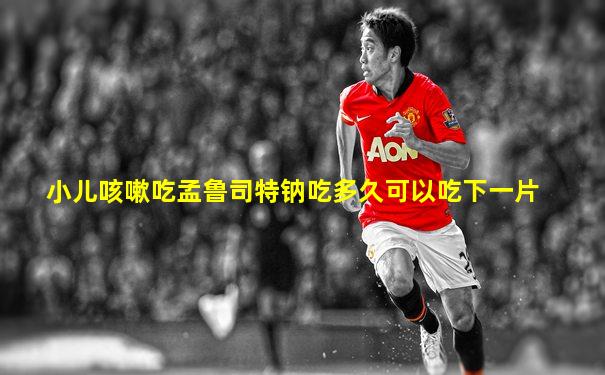 小儿咳嗽吃孟鲁司特钠吃多久可以吃下一片
