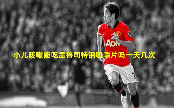 小儿咳嗽能吃孟鲁司特钠咀嚼片吗一天几次