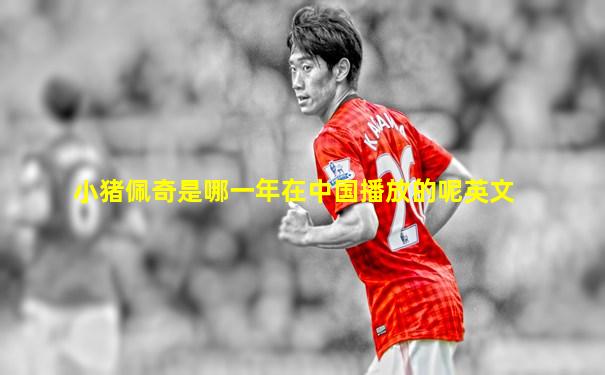 小猪佩奇是哪一年在中国播放的呢英文