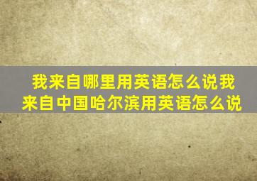 我来自哪里用英语怎么说我来自中国哈尔滨用英语怎么说