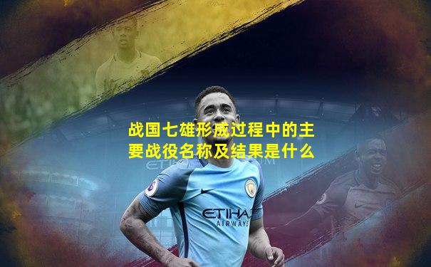 战国七雄形成过程中的主要战役名称及结果是什么