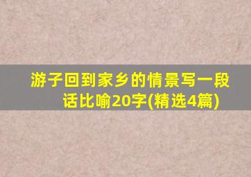 游子回到家乡的情景写一段话比喻20字(精选4篇)