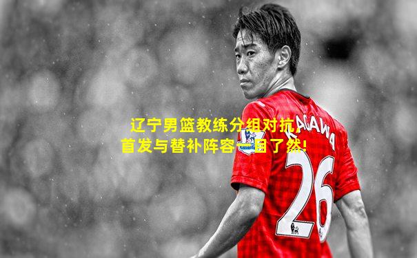 辽宁男篮教练分组对抗,首发与替补阵容一目了然!