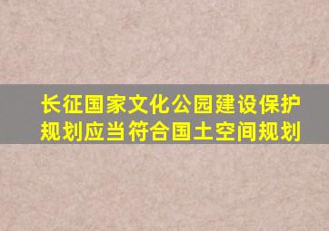 长征国家文化公园建设保护规划应当符合国土空间规划