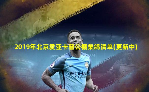 2019年北京爱亚卡普公棚集鸽清单(更新中)