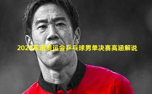 2020东京奥运会乒乓球男单决赛高涵解说