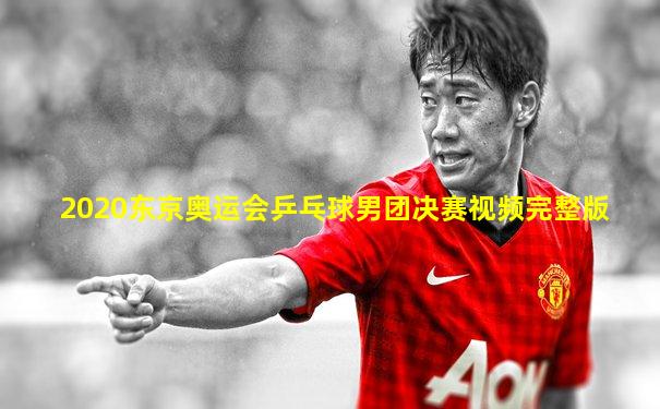 2020东京奥运会乒乓球男团决赛视频完整版