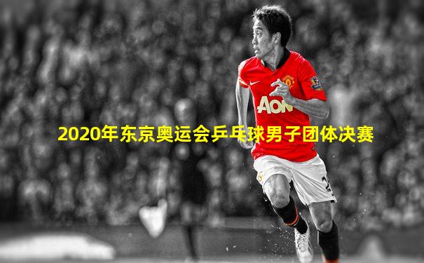 2020年东京奥运会乒乓球男子团体决赛