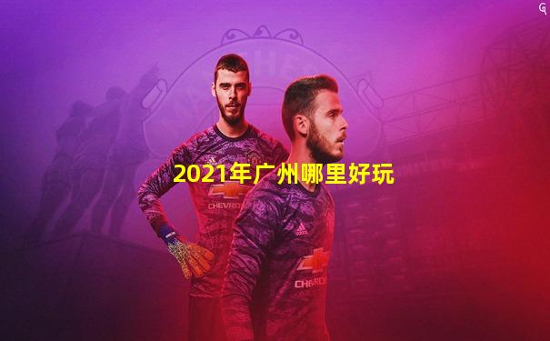 2021年广州哪里好玩