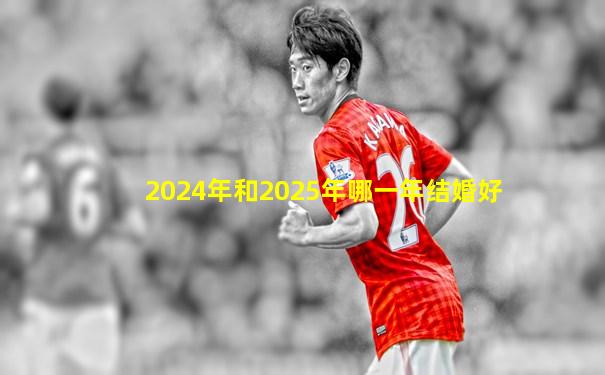 2024年和2025年哪一年结婚好