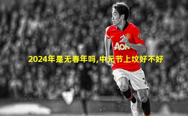 2024年是无春年吗,中元节上坟好不好