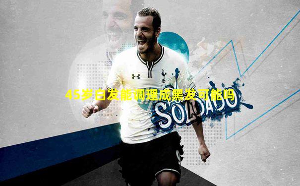 45岁白发能调理成黑发可能吗