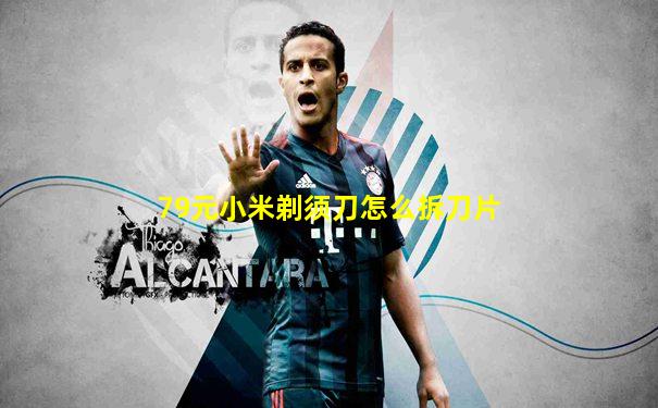 79元小米剃须刀怎么拆刀片