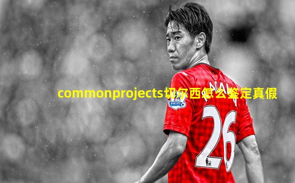 commonprojects切尔西怎么鉴定真假