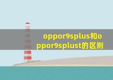 oppor9splus和oppor9splust的区别