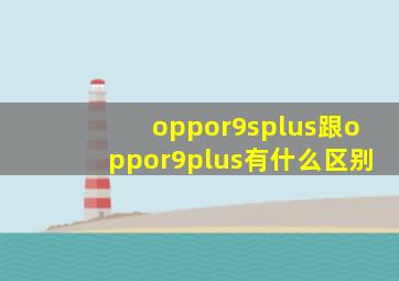 oppor9splus跟oppor9plus有什么区别