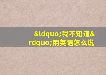“我不知道”用英语怎么说
