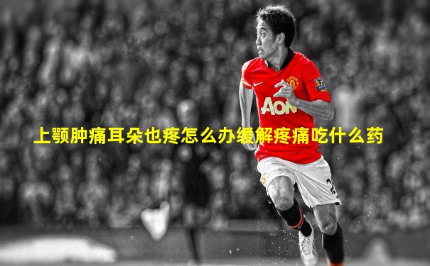 上颚肿痛耳朵也疼怎么办缓解疼痛吃什么药