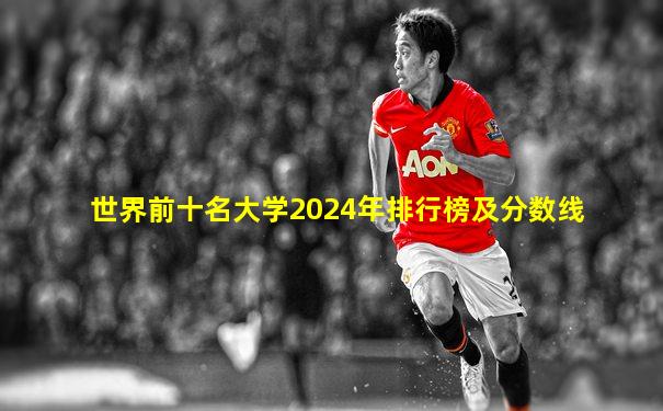 世界前十名大学2024年排行榜及分数线