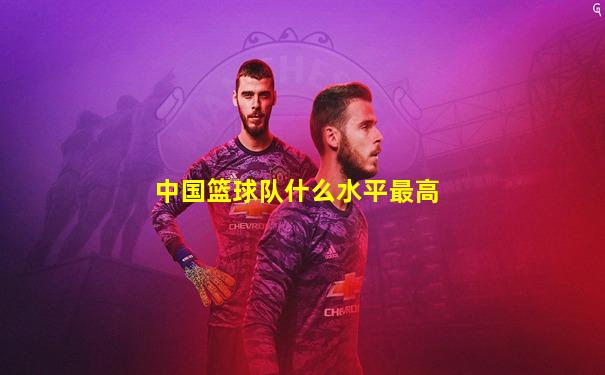 中国篮球队什么水平最高