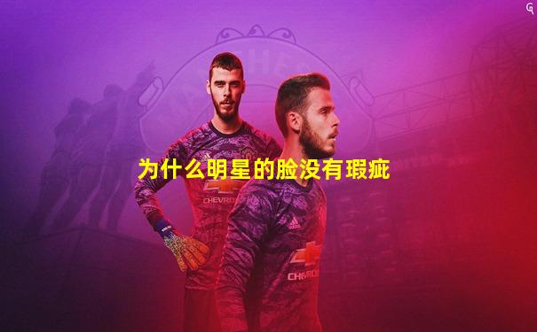 为什么明星的脸没有瑕疵