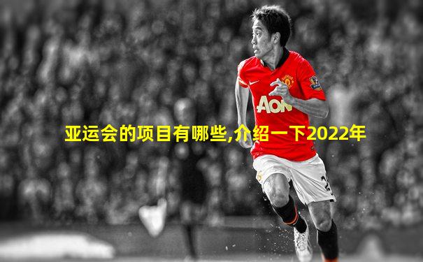 亚运会的项目有哪些,介绍一下2022年