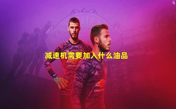 减速机需要加入什么油品
