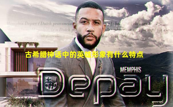 古希腊神话中的英雄形象有什么特点