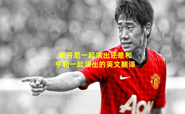 和丹尼一起演出还是和亨利一起演出的英文翻译