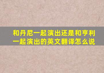 和丹尼一起演出还是和亨利一起演出的英文翻译怎么说
