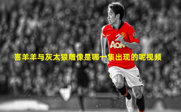 喜羊羊与灰太狼雕像是哪一集出现的呢视频