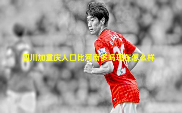 四川加重庆人口比河南多吗现在怎么样