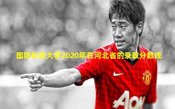 国防科技大学2020年在河北省的录取分数线