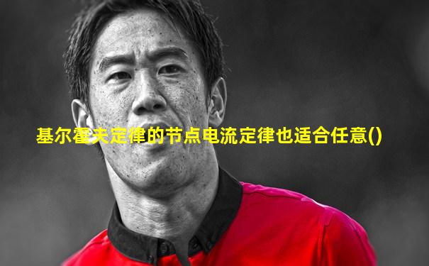 基尔霍夫定律的节点电流定律也适合任意()