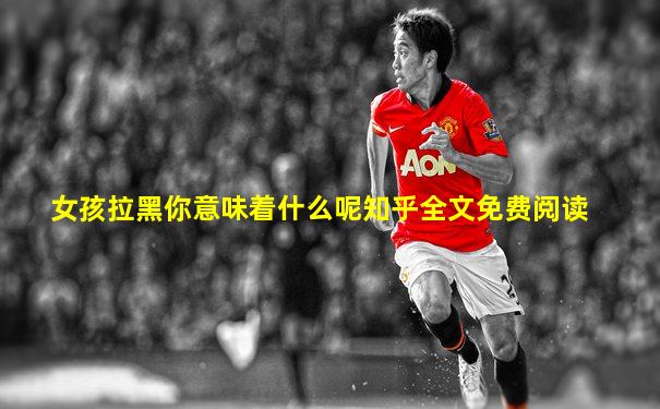 女孩拉黑你意味着什么呢知乎全文免费阅读