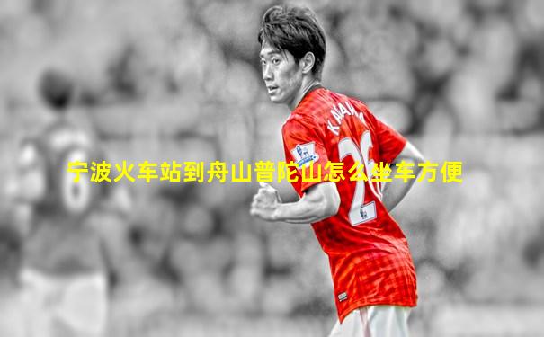 宁波火车站到舟山普陀山怎么坐车方便