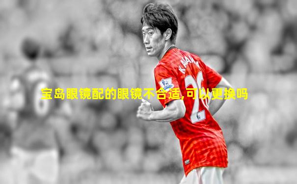 宝岛眼镜配的眼镜不合适,可以更换吗