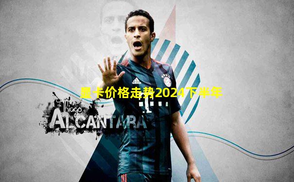 显卡价格走势2024下半年