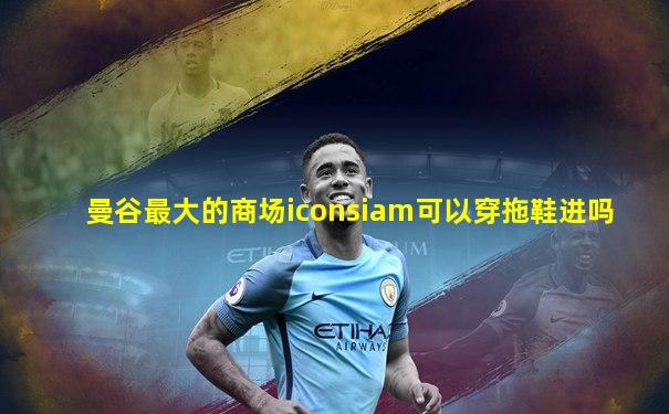 曼谷最大的商场iconsiam可以穿拖鞋进吗