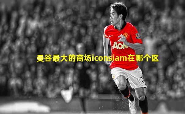 曼谷最大的商场iconsiam在哪个区