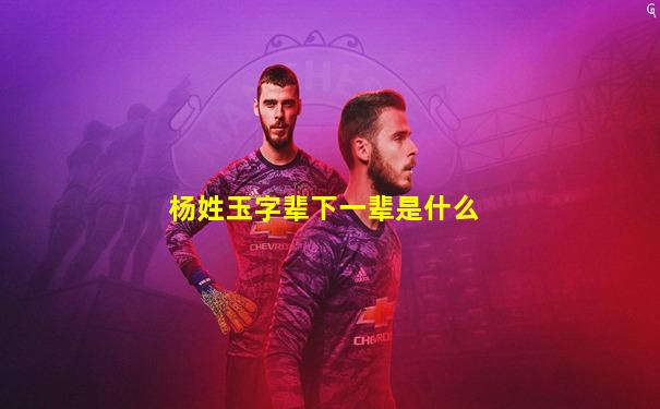 杨姓玉字辈下一辈是什么