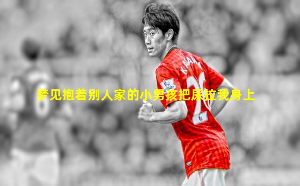 梦见抱着别人家的小男孩把尿拉我身上