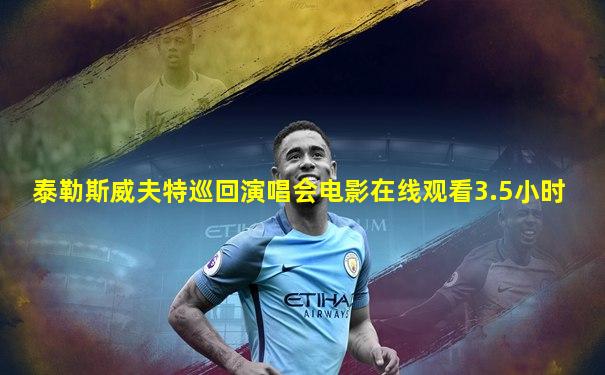 泰勒斯威夫特巡回演唱会电影在线观看3.5小时